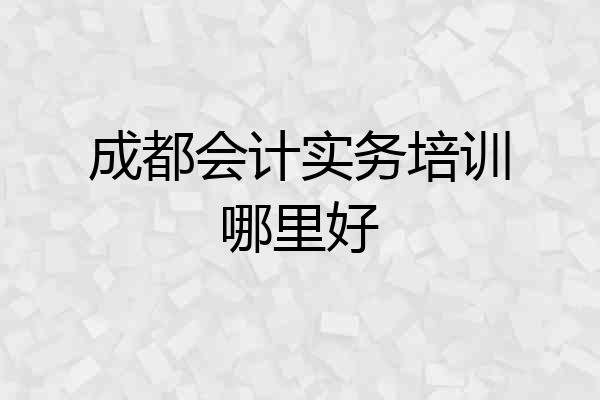 成都会计实务培训哪里好