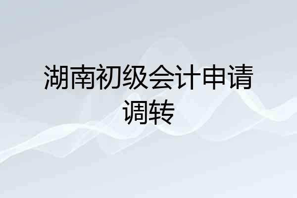 湖南初级会计申请调转