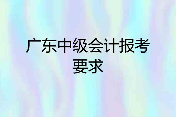 广东中级会计报考要求