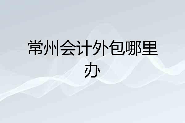 常州会计外包哪里办
