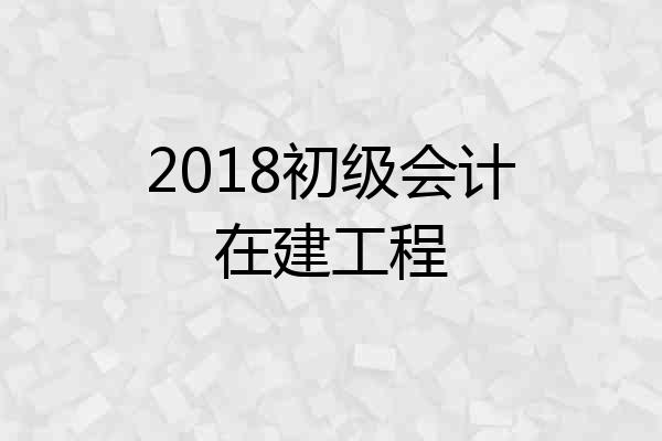 2018初级会计在建工程