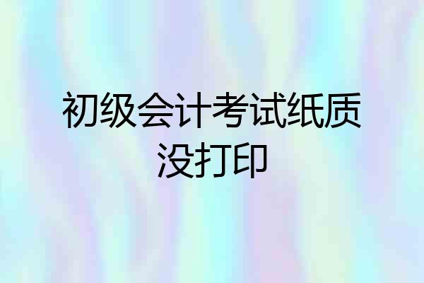初级会计考试纸质没打印