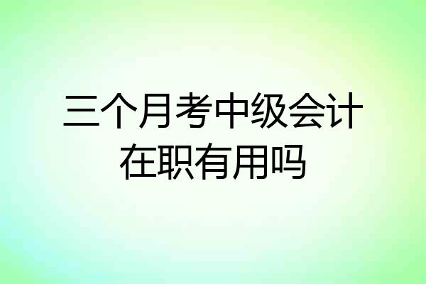 三个月考中级会计在职有用吗