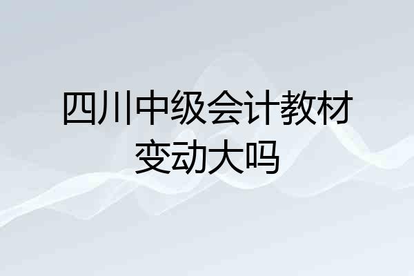 四川中级会计教材变动大吗