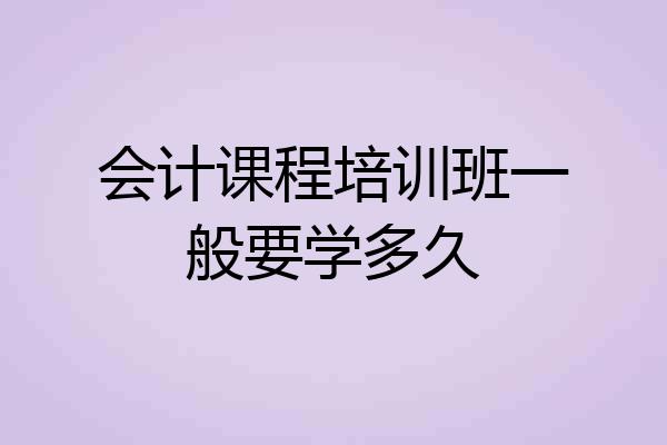 会计课程培训班一般要学多久