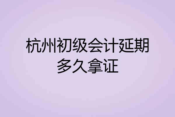 杭州初级会计延期多久拿证