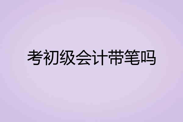 考初级会计带笔吗