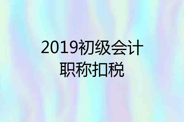 2019初级会计职称扣税