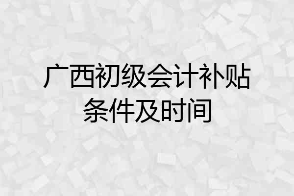 广西初级会计补贴条件及时间