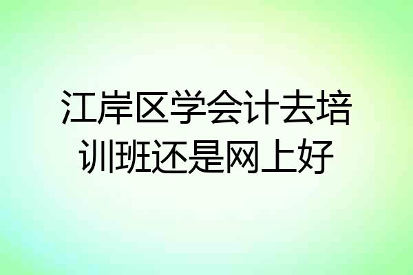 江岸区学会计去培训班还是网上好