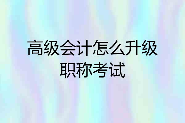 高级会计怎么升级职称考试