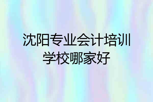 沈阳专业会计培训学校哪家好