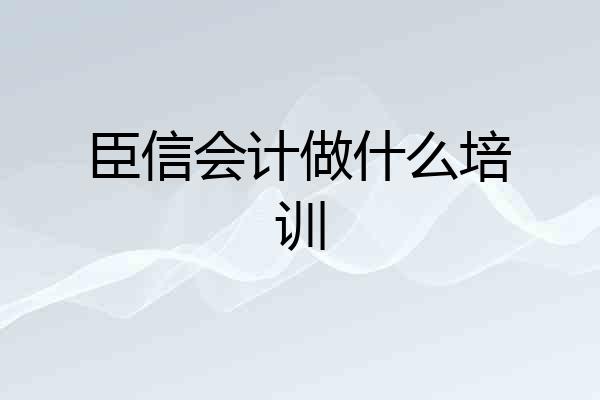 臣信会计做什么培训