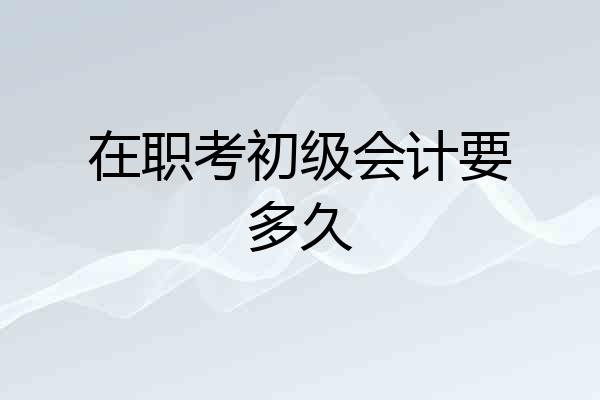 在职考初级会计要多久