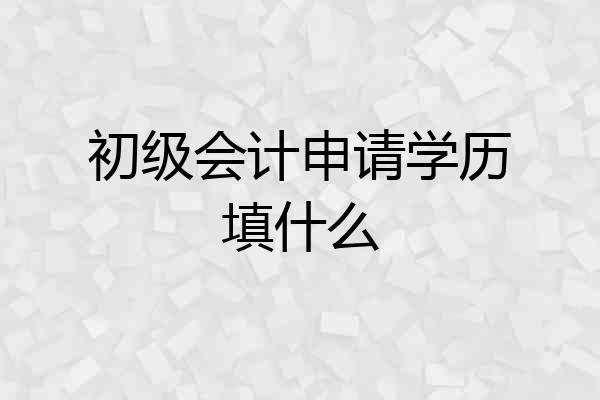 初级会计申请学历填什么