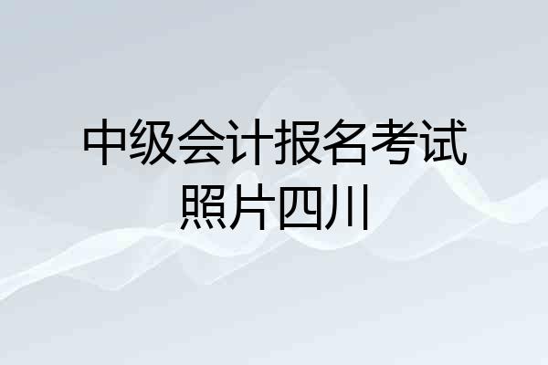 中级会计报名考试照片四川