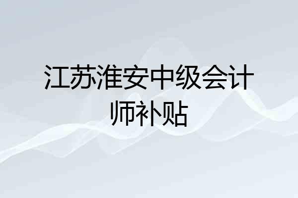 江苏淮安中级会计师补贴