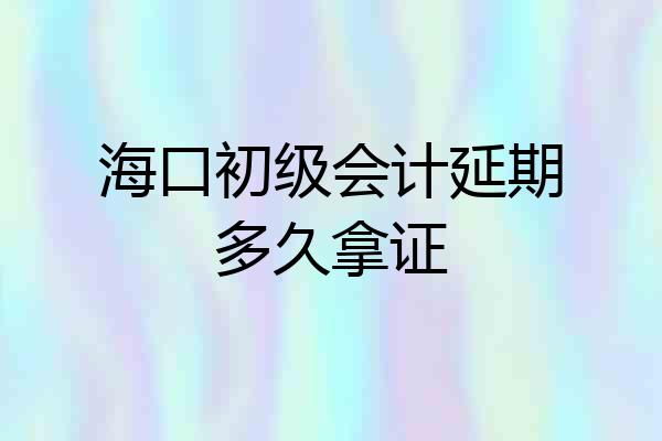 海口初级会计延期多久拿证