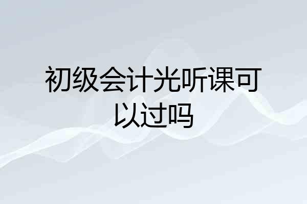 初级会计光听课可以过吗