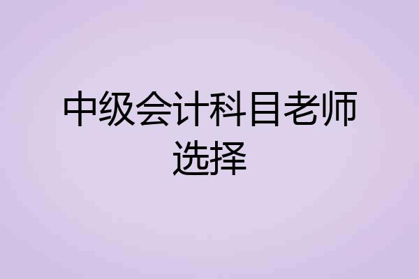 中级会计科目老师选择