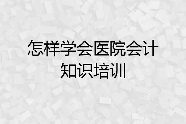怎样学会医院会计知识培训