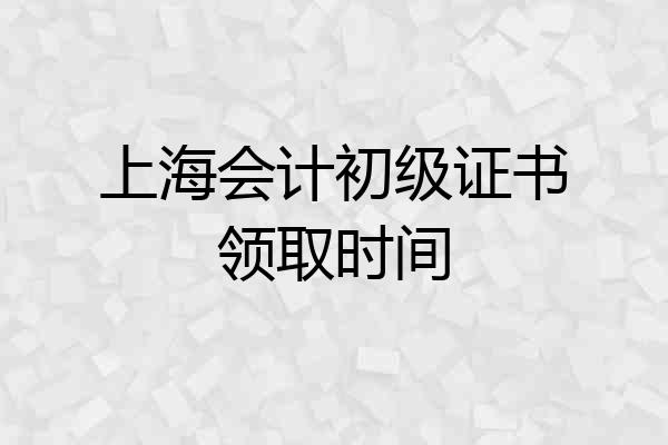 上海会计初级证书领取时间