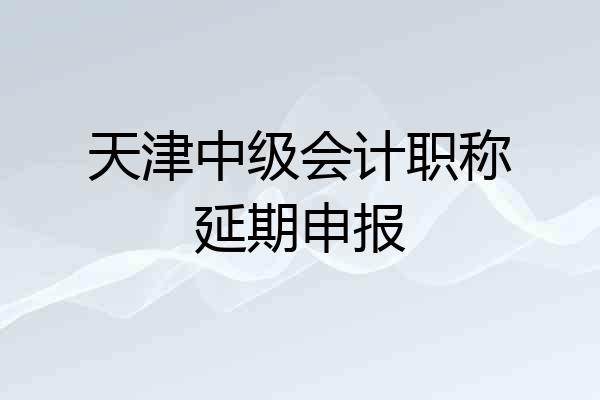 天津中级会计职称延期申报