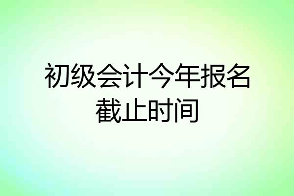 初级会计今年报名截止时间