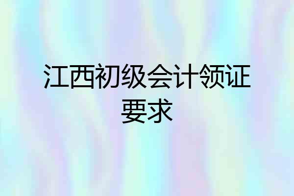 江西初级会计领证要求