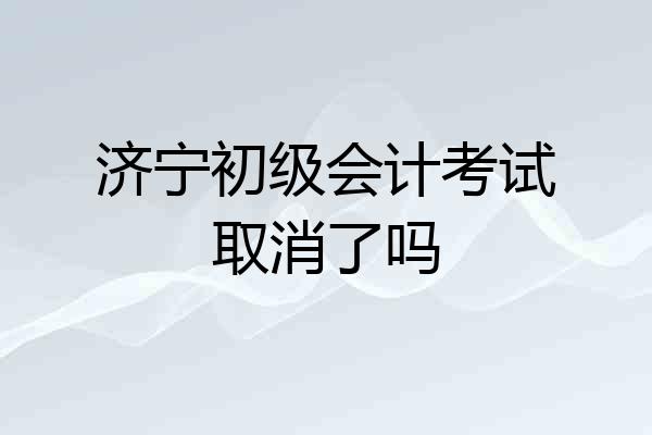 济宁初级会计考试取消了吗