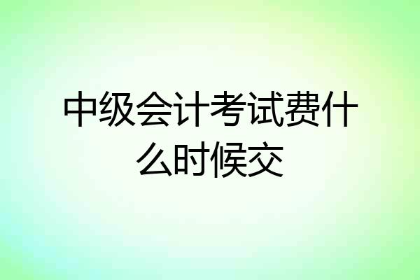 中级会计考试费什么时候交