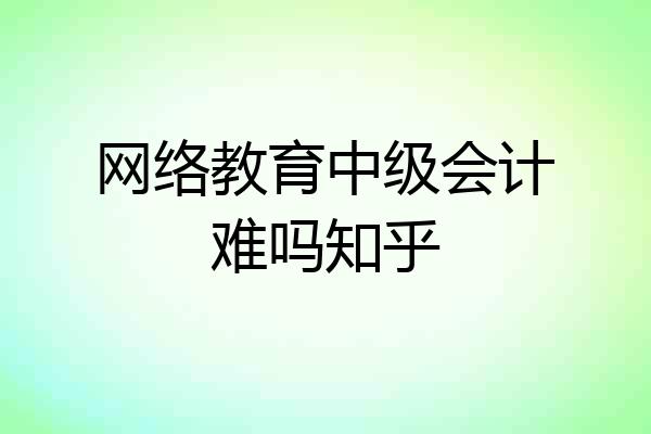 网络教育中级会计难吗知乎