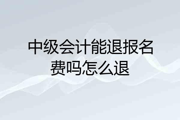 中级会计能退报名费吗怎么退