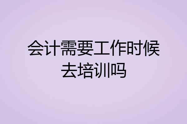 会计需要工作时候去培训吗