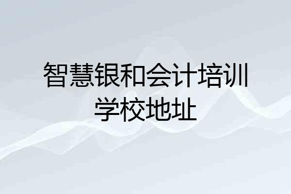智慧银和会计培训学校地址