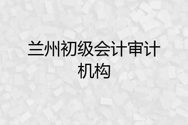 兰州初级会计审计机构
