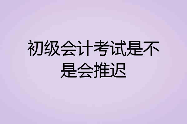 初级会计考试是不是会推迟