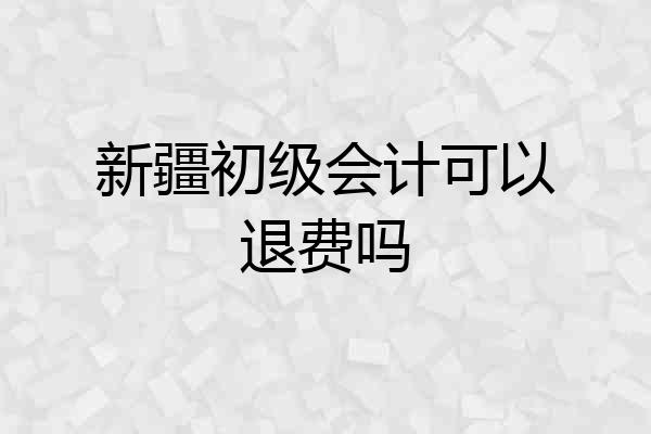 新疆初级会计可以退费吗