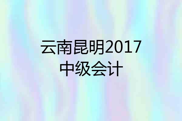云南昆明2017中级会计