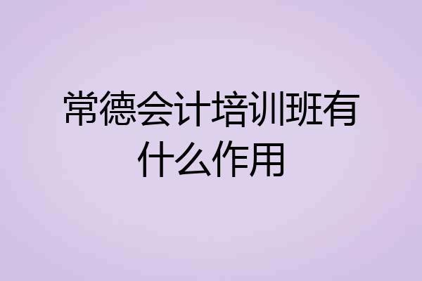 常德会计培训班有什么作用