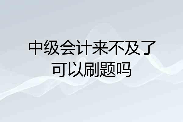 中级会计来不及了可以刷题吗