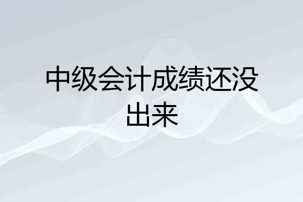 中级会计成绩还没出来