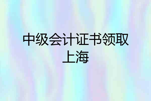中级会计证书领取上海