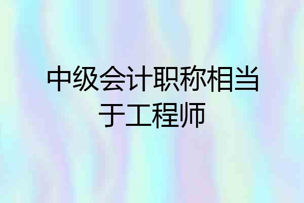 中级会计职称相当于工程师