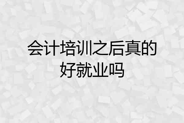会计培训之后真的好就业吗