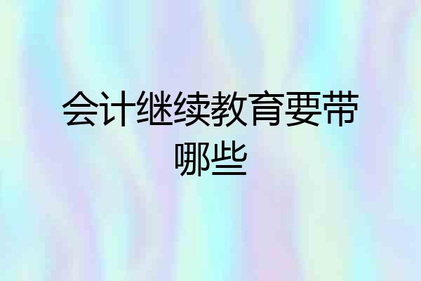 会计继续教育要带哪些
