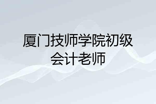 厦门技师学院初级会计老师