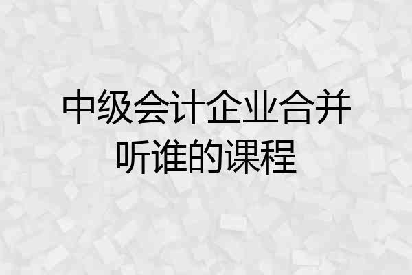中级会计企业合并听谁的课程