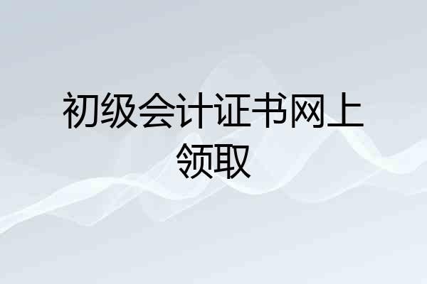 初级会计证书网上领取
