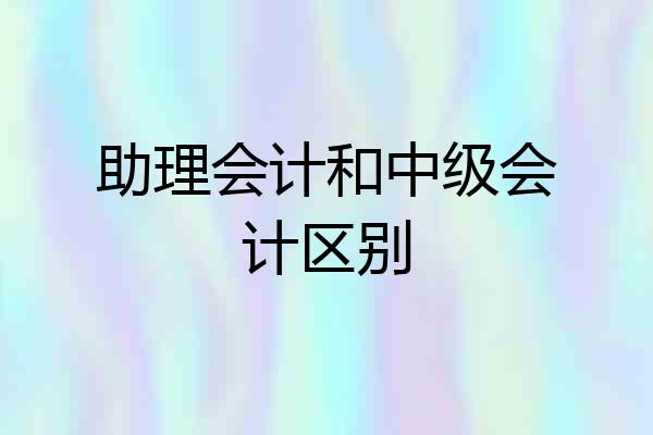 助理会计和中级会计区别